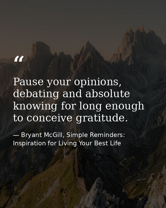Pause your opinions, debating and absolute knowing for long enough to conceive gratitude. — Bryant McGill, Simple Reminders: Inspiration for Living Your Best Life