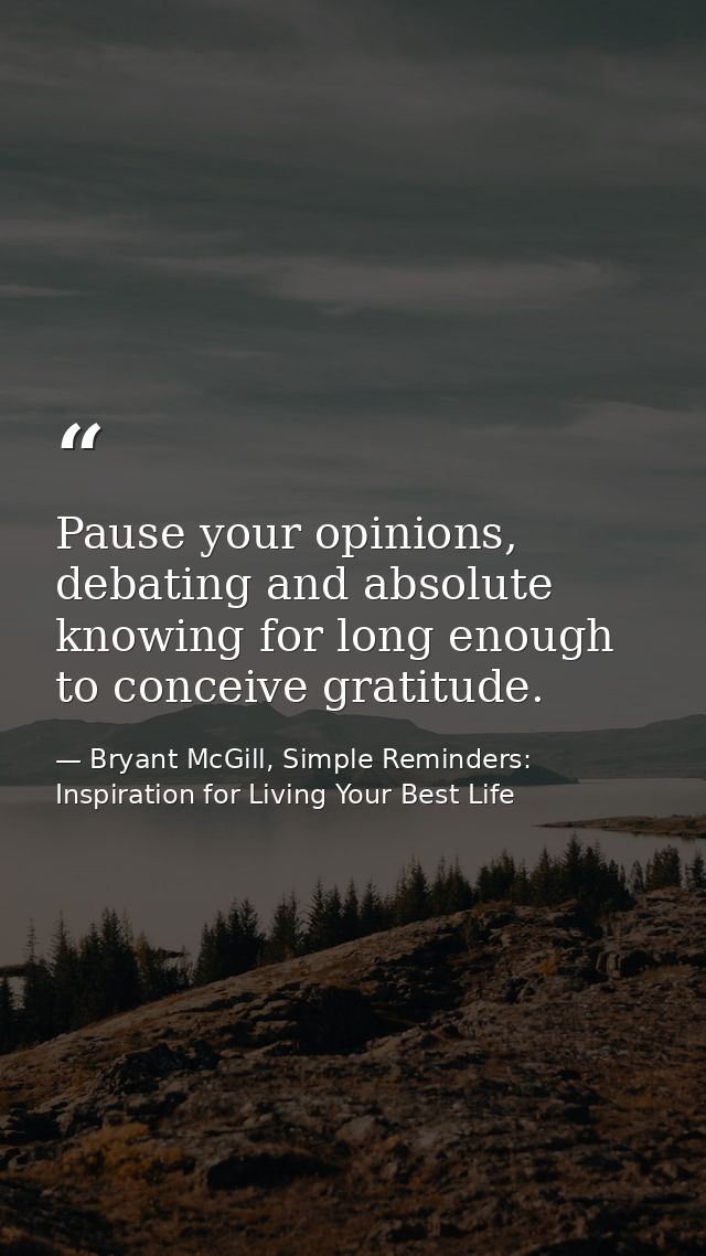 Pause your opinions, debating and absolute knowing for long enough to conceive gratitude. — Bryant McGill, Simple Reminders: Inspiration for Living Your Best Life