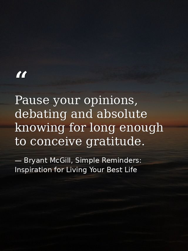 Pause your opinions, debating and absolute knowing for long enough to conceive gratitude. — Bryant McGill, Simple Reminders: Inspiration for Living Your Best Life