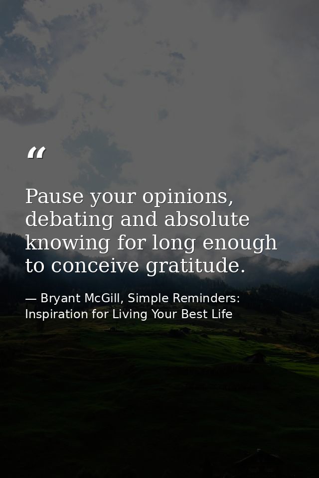 Pause your opinions, debating and absolute knowing for long enough to conceive gratitude. — Bryant McGill, Simple Reminders: Inspiration for Living Your Best Life