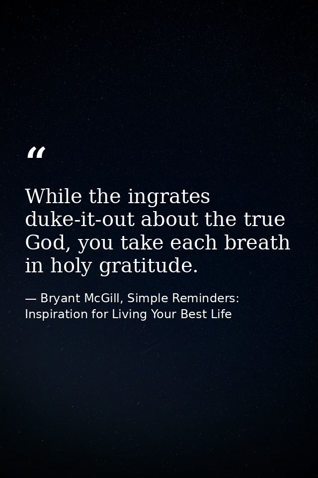 While the ingrates duke-it-out about the true God, you take each breath in holy gratitude. — Bryant McGill, Simple Reminders: Inspiration for Living Your Best Life