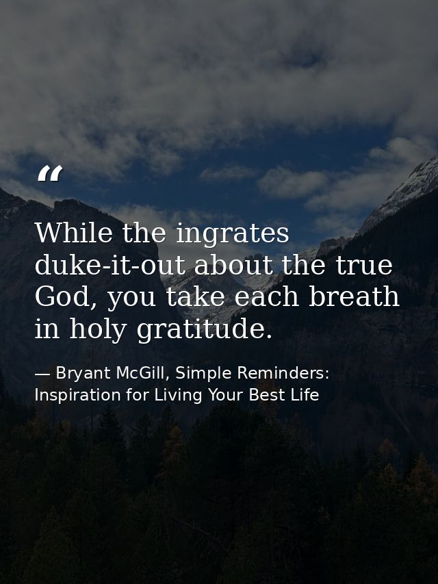 While the ingrates duke-it-out about the true God, you take each breath in holy gratitude. — Bryant McGill, Simple Reminders: Inspiration for Living Your Best Life