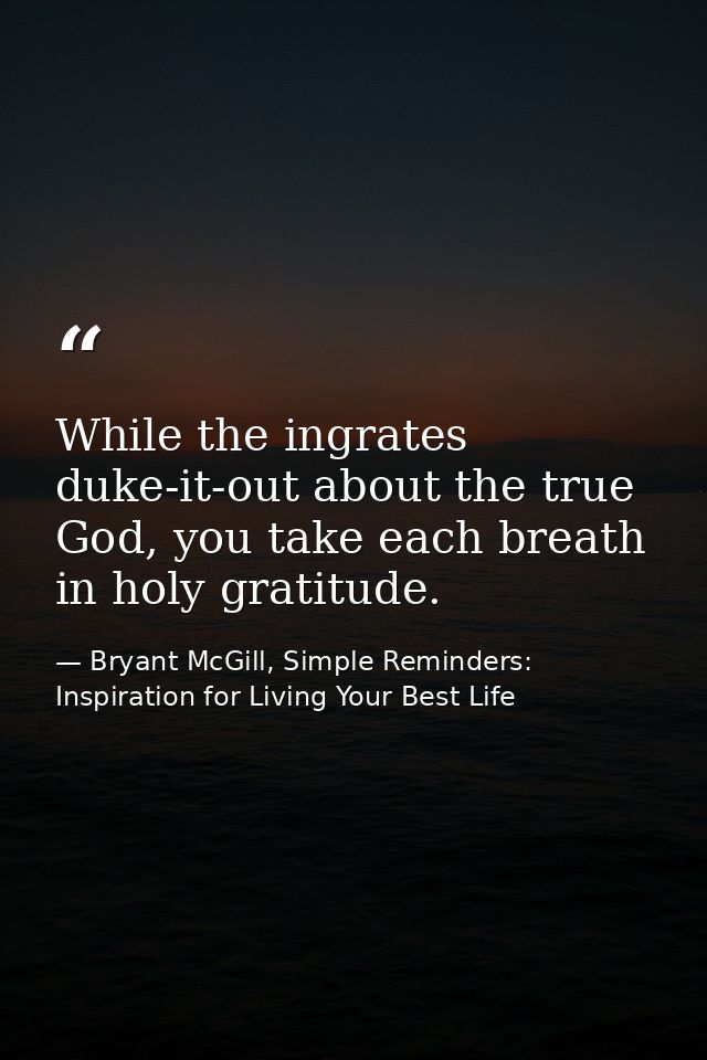 While the ingrates duke-it-out about the true God, you take each breath in holy gratitude. — Bryant McGill, Simple Reminders: Inspiration for Living Your Best Life