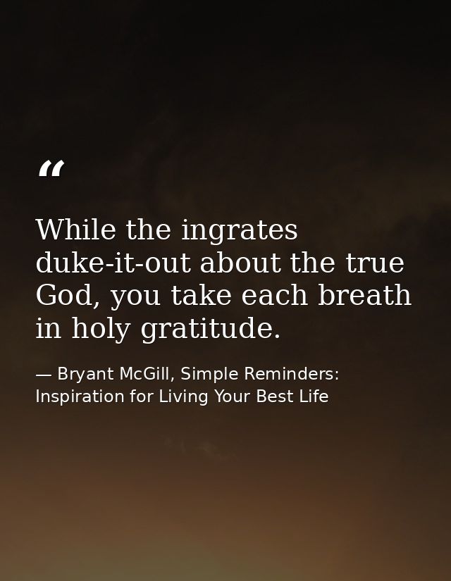 While the ingrates duke-it-out about the true God, you take each breath in holy gratitude. — Bryant McGill, Simple Reminders: Inspiration for Living Your Best Life
