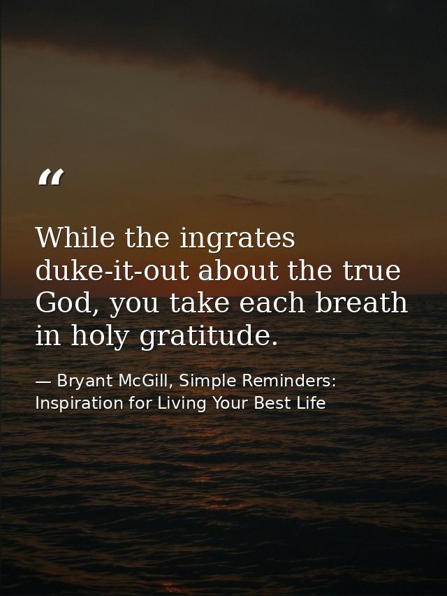While the ingrates duke-it-out about the true God, you take each breath in holy gratitude. — Bryant McGill, Simple Reminders: Inspiration for Living Your Best Life