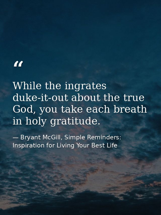 While the ingrates duke-it-out about the true God, you take each breath in holy gratitude. — Bryant McGill, Simple Reminders: Inspiration for Living Your Best Life