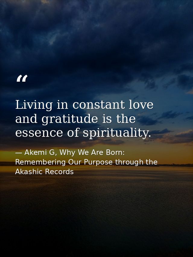 Living in constant love and gratitude is the essence of spirituality. — Akemi G, Why We Are Born: Remembering Our Purpose through the Akashic Records
