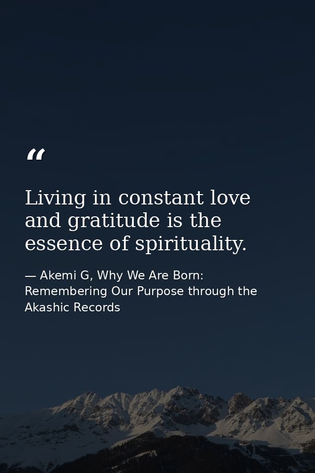 Living in constant love and gratitude is the essence of spirituality. — Akemi G, Why We Are Born: Remembering Our Purpose through the Akashic Records