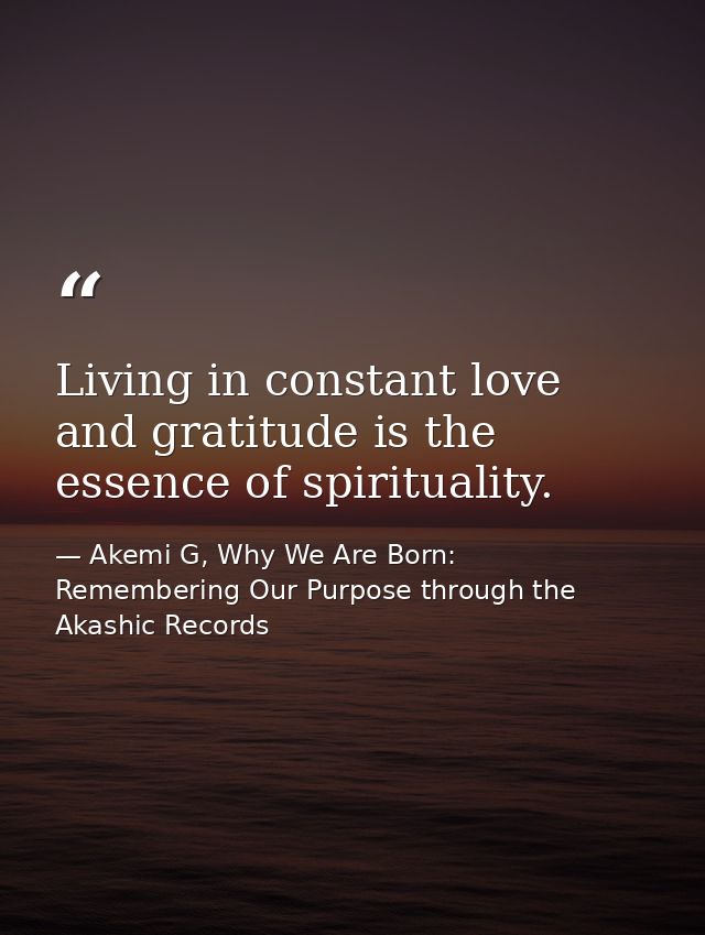 Living in constant love and gratitude is the essence of spirituality. — Akemi G, Why We Are Born: Remembering Our Purpose through the Akashic Records