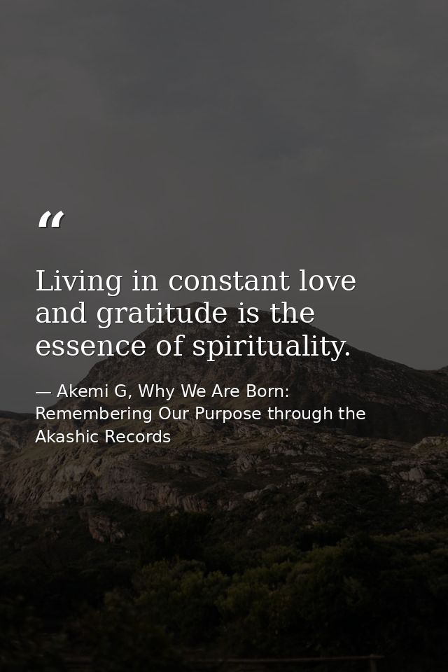 Living in constant love and gratitude is the essence of spirituality. — Akemi G, Why We Are Born: Remembering Our Purpose through the Akashic Records