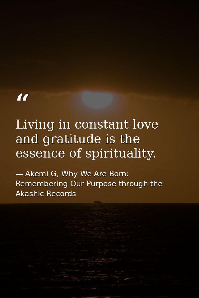Living in constant love and gratitude is the essence of spirituality. — Akemi G, Why We Are Born: Remembering Our Purpose through the Akashic Records