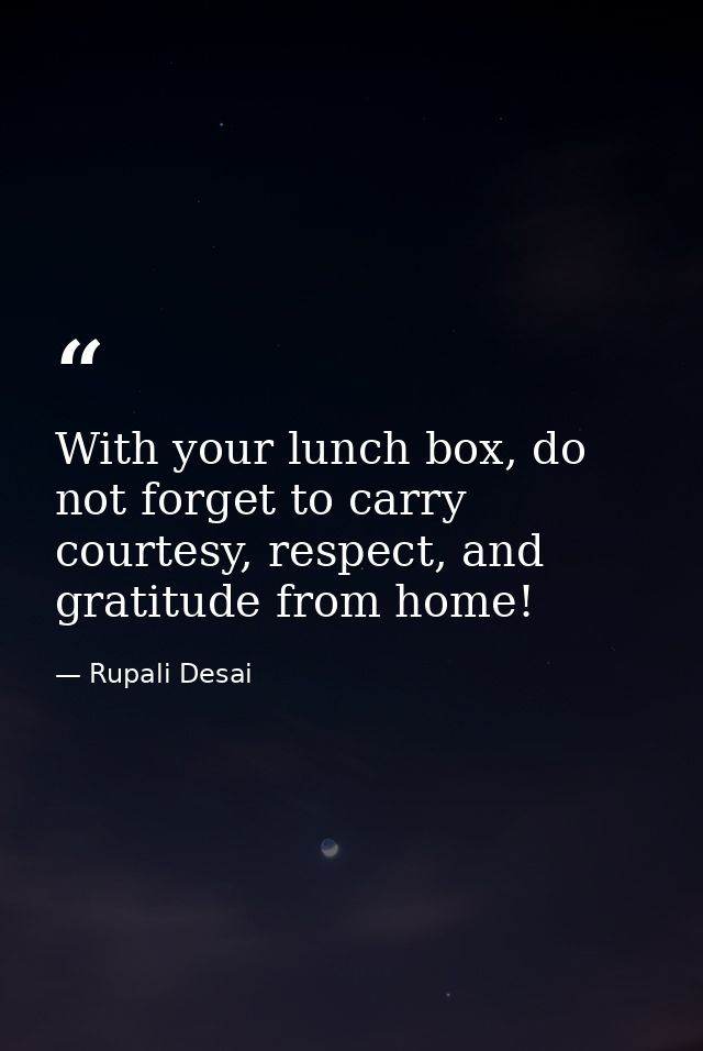 With your lunch box, do not forget to carry courtesy, respect, and gratitude from home! — Rupali Desai