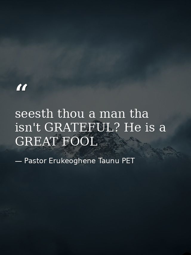 seesth thou a man tha isn't GRATEFUL? He is a GREAT FOOL — Pastor Erukeoghene Taunu PET
