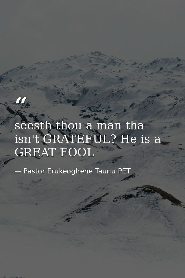 seesth thou a man tha isn't GRATEFUL? He is a GREAT FOOL — Pastor Erukeoghene Taunu PET