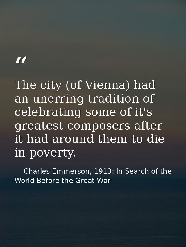 The city (of Vienna) had an unerring tradition of celebrating some of it's greatest composers after it had around them t — Charles Emmerson, 1913: In Search of the World Before the Great War