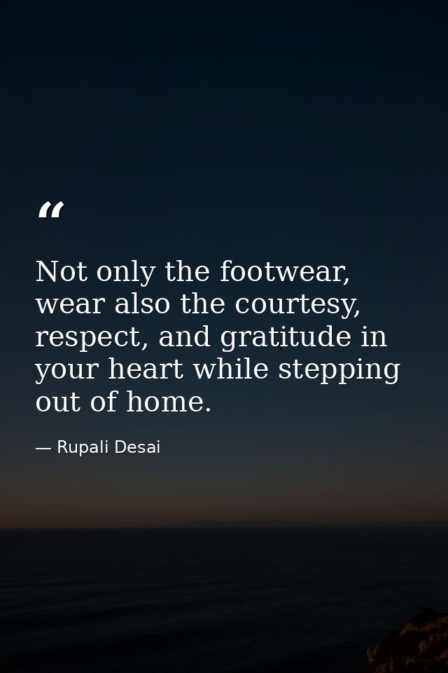 Not only the footwear, wear also the courtesy, respect, and gratitude in your heart while stepping out of home. — Rupali Desai