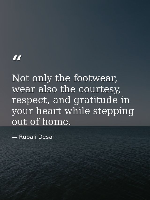 Not only the footwear, wear also the courtesy, respect, and gratitude in your heart while stepping out of home. — Rupali Desai