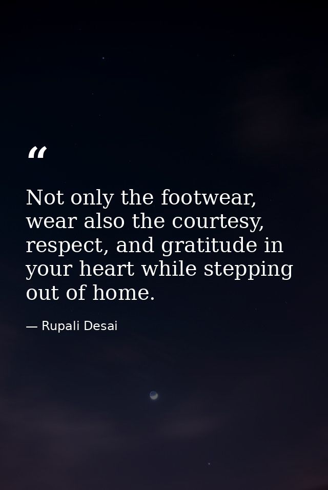 Not only the footwear, wear also the courtesy, respect, and gratitude in your heart while stepping out of home. — Rupali Desai