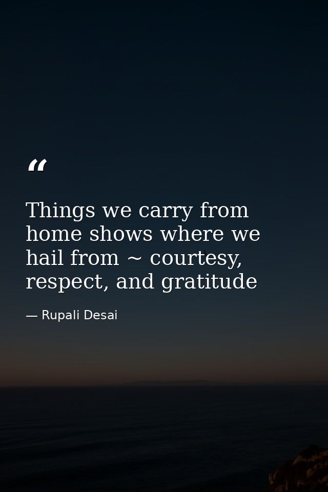 Things we carry from home shows where we hail from ~ courtesy, respect, and gratitude — Rupali Desai