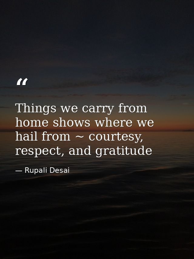 Things we carry from home shows where we hail from ~ courtesy, respect, and gratitude — Rupali Desai