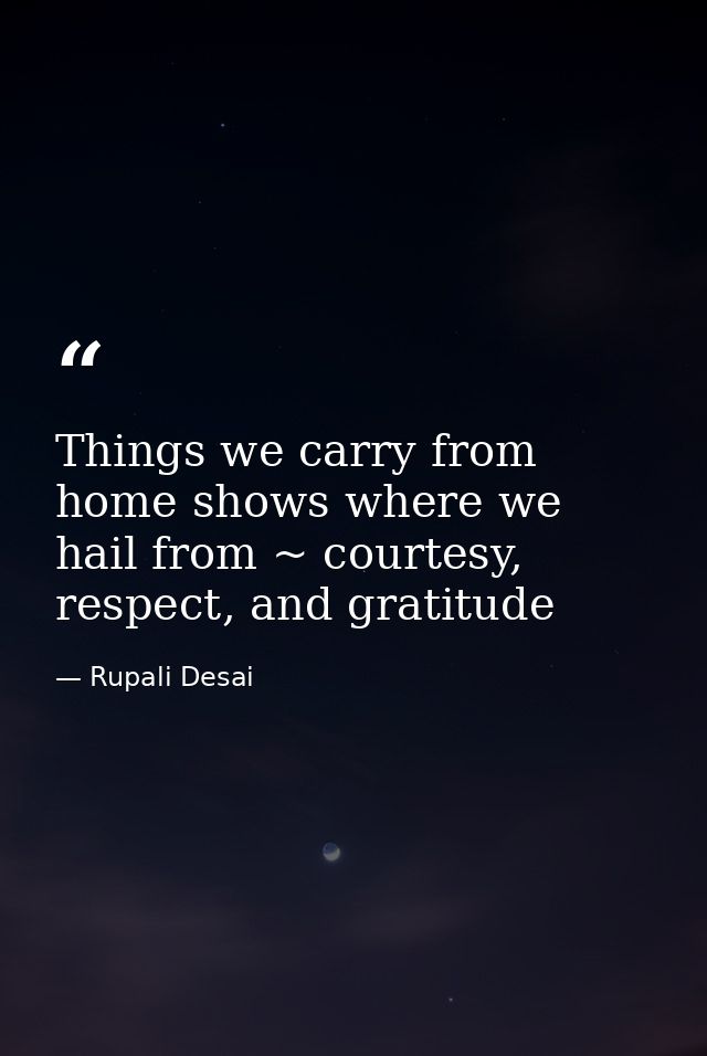 Things we carry from home shows where we hail from ~ courtesy, respect, and gratitude — Rupali Desai