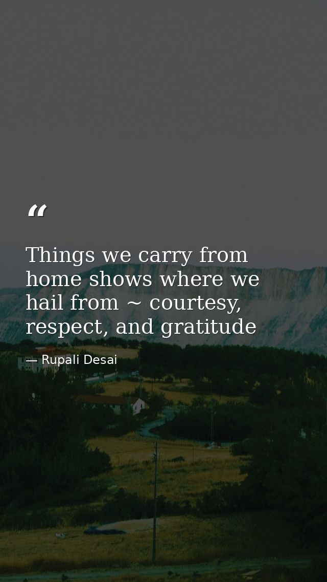 Things we carry from home shows where we hail from ~ courtesy, respect, and gratitude — Rupali Desai