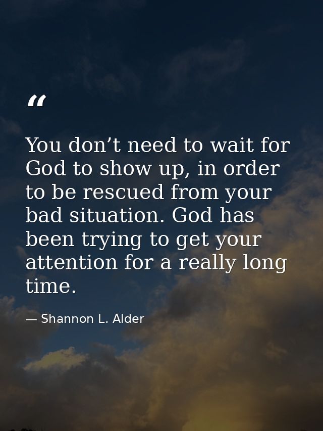 You don’t need to wait for God to show up, in order to be rescued from your bad situation. God has been trying to get yo — Shannon L. Alder