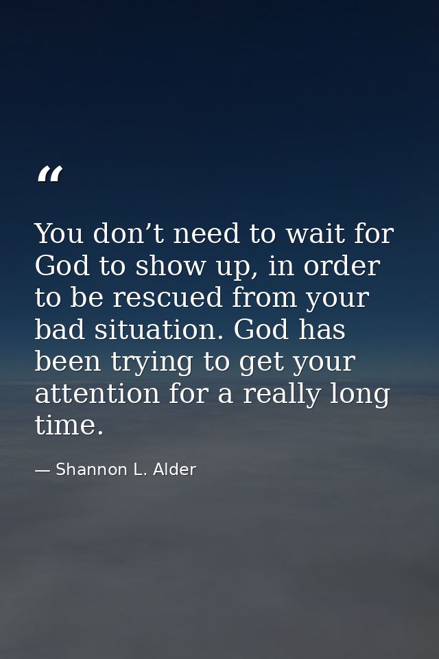 You don’t need to wait for God to show up, in order to be rescued from your bad situation. God has been trying to get yo — Shannon L. Alder
