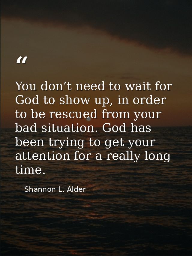 You don’t need to wait for God to show up, in order to be rescued from your bad situation. God has been trying to get yo — Shannon L. Alder