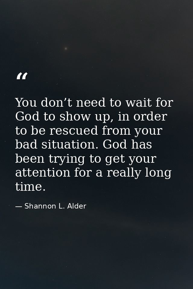 You don’t need to wait for God to show up, in order to be rescued from your bad situation. God has been trying to get yo — Shannon L. Alder