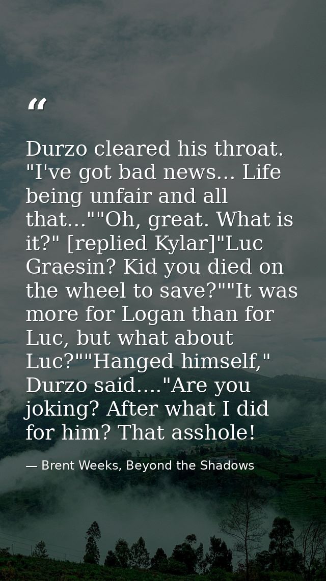 Durzo cleared his throat. "I've got bad news... Life being unfair and all that...""Oh, great. What is it?" [replied Kyla — Brent Weeks, Beyond the Shadows