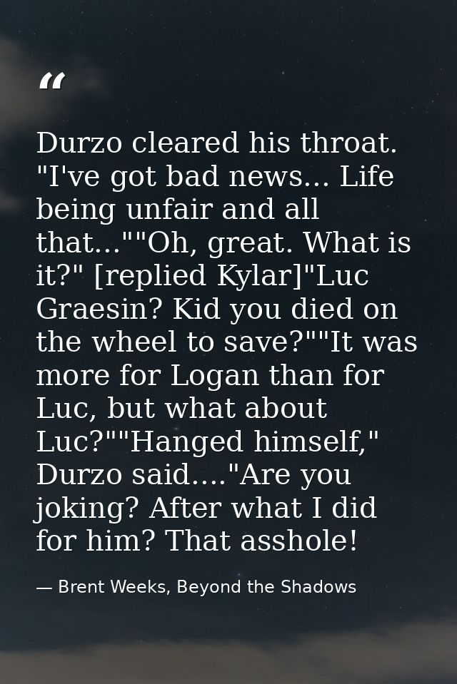 Durzo cleared his throat. "I've got bad news... Life being unfair and all that...""Oh, great. What is it?" [replied Kyla — Brent Weeks, Beyond the Shadows