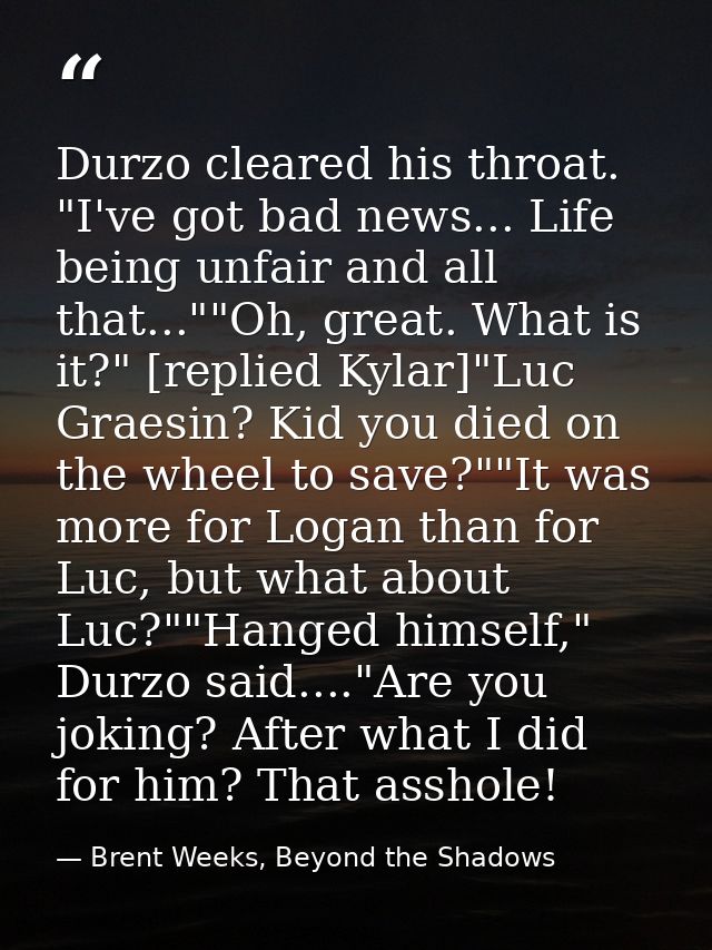 Durzo cleared his throat. "I've got bad news... Life being unfair and all that...""Oh, great. What is it?" [replied Kyla — Brent Weeks, Beyond the Shadows