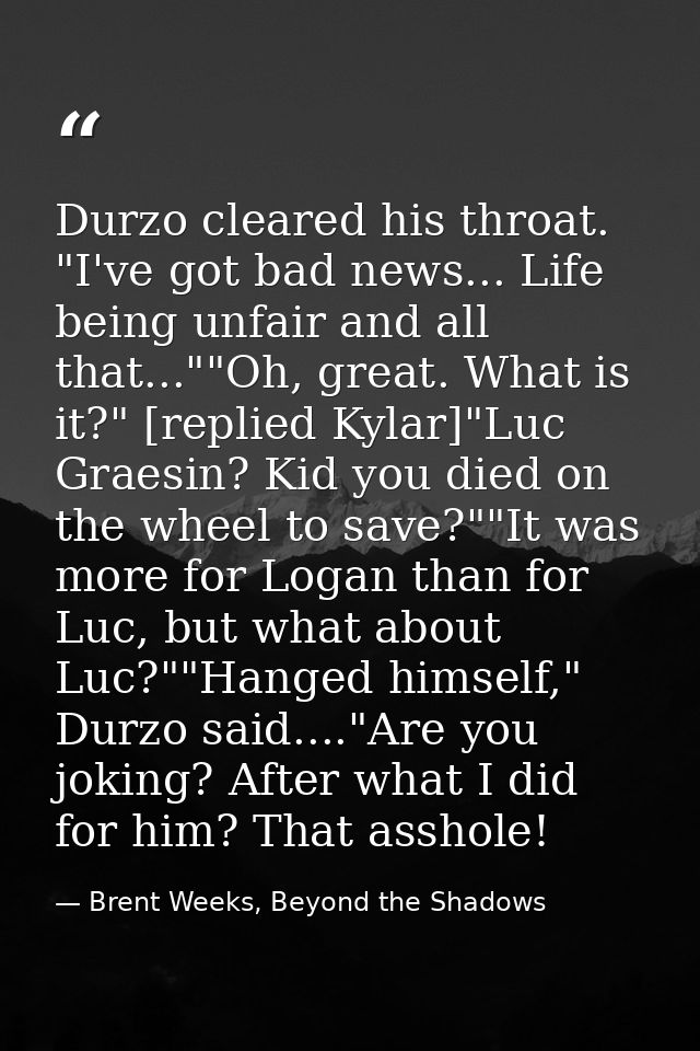 Durzo cleared his throat. "I've got bad news... Life being unfair and all that...""Oh, great. What is it?" [replied Kyla — Brent Weeks, Beyond the Shadows