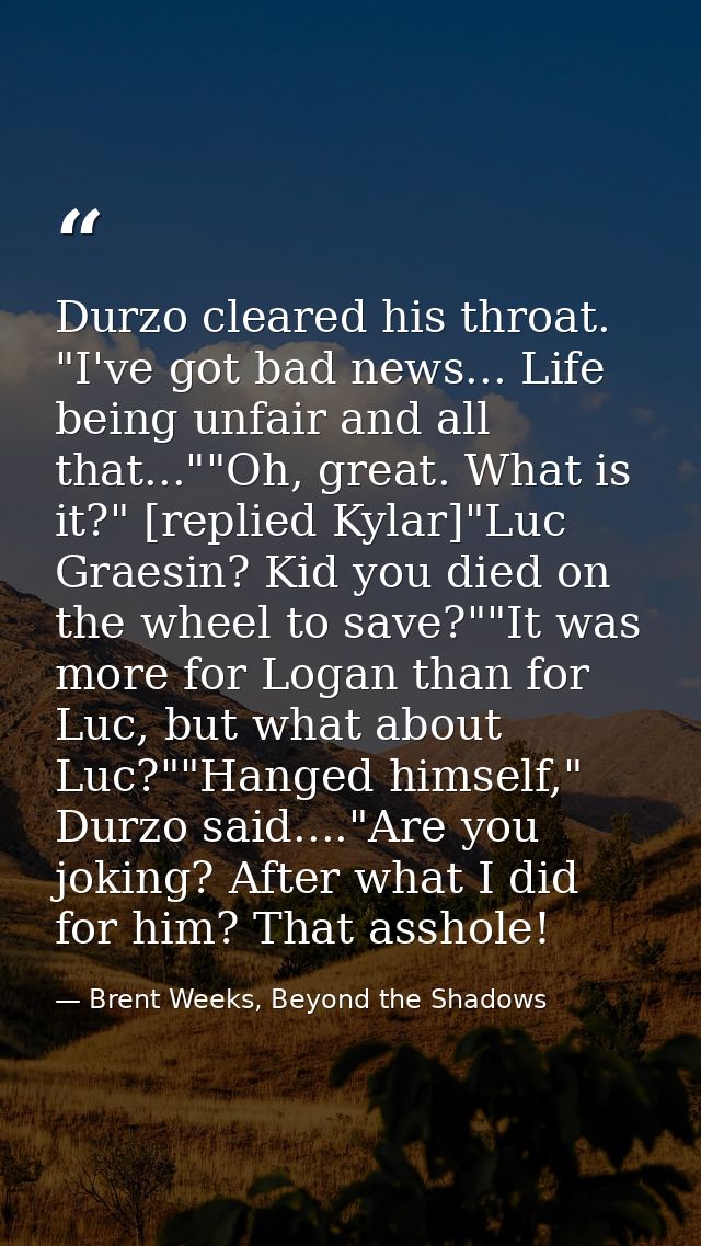 Durzo cleared his throat. "I've got bad news... Life being unfair and all that...""Oh, great. What is it?" [replied Kyla — Brent Weeks, Beyond the Shadows