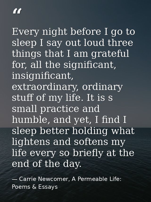 Every night before I go to sleep I say out loud three things that I am grateful for, all the significant, insignificant, — Carrie Newcomer, A Permeable Life: Poems & Essays