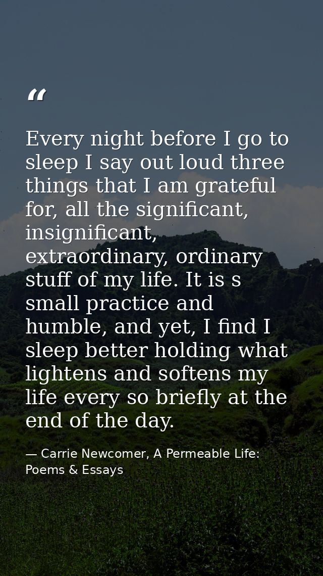Every night before I go to sleep I say out loud three things that I am grateful for, all the significant, insignificant, — Carrie Newcomer, A Permeable Life: Poems & Essays
