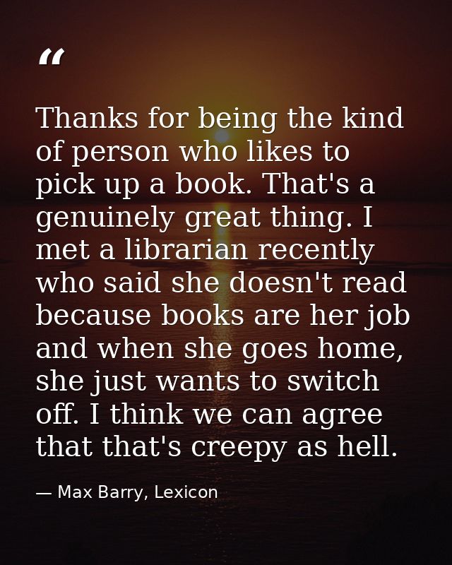 Thanks for being the kind of person who likes to pick up a book. That's a genuinely great thing. I met a librarian recen — Max Barry, Lexicon