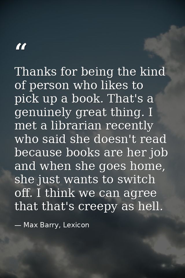 Thanks for being the kind of person who likes to pick up a book. That's a genuinely great thing. I met a librarian recen — Max Barry, Lexicon