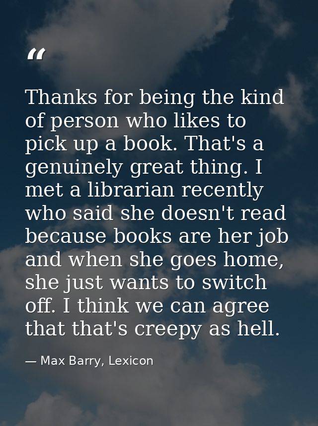 Thanks for being the kind of person who likes to pick up a book. That's a genuinely great thing. I met a librarian recen — Max Barry, Lexicon