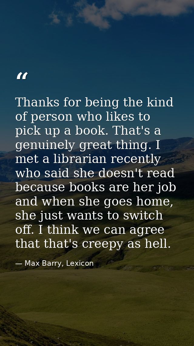 Thanks for being the kind of person who likes to pick up a book. That's a genuinely great thing. I met a librarian recen — Max Barry, Lexicon