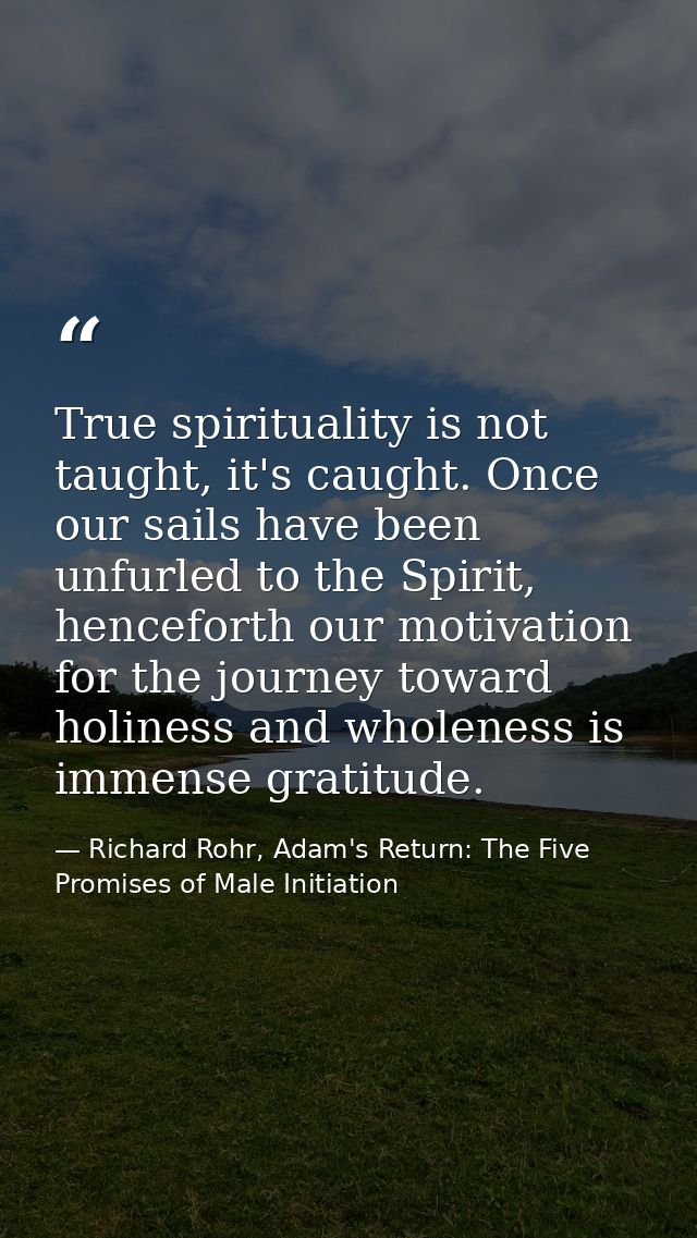True spirituality is not taught, it's caught. Once our sails have been unfurled to the Spirit, henceforth our motivation — Richard Rohr, Adam's Return: The Five Promises of Male Initiation