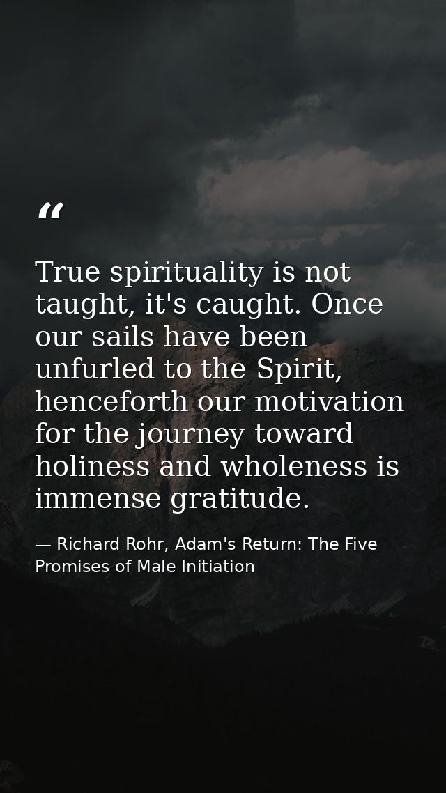 True spirituality is not taught, it's caught. Once our sails have been unfurled to the Spirit, henceforth our motivation — Richard Rohr, Adam's Return: The Five Promises of Male Initiation