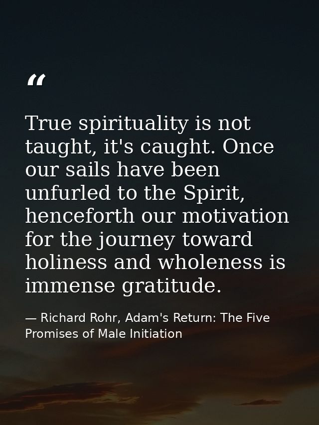 True spirituality is not taught, it's caught. Once our sails have been unfurled to the Spirit, henceforth our motivation — Richard Rohr, Adam's Return: The Five Promises of Male Initiation