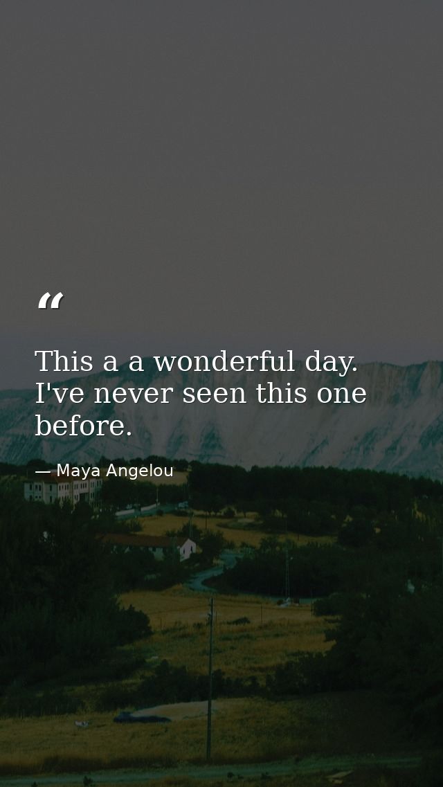 This a a wonderful day. I've never seen this one before. — Maya Angelou