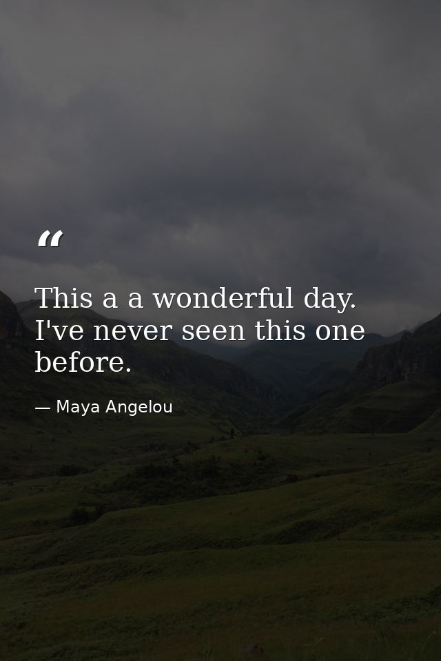This a a wonderful day. I've never seen this one before. — Maya Angelou