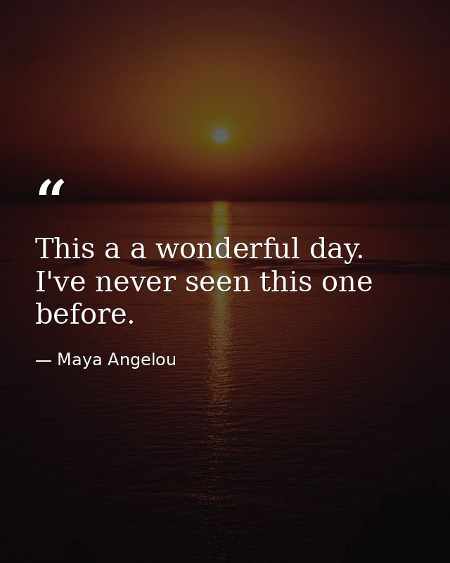This a a wonderful day. I've never seen this one before. — Maya Angelou