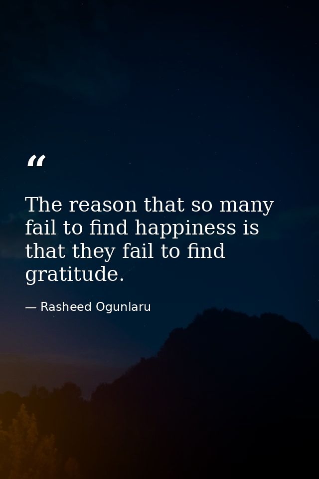 The reason that so many fail to find happiness is that they fail to find gratitude. — Rasheed Ogunlaru