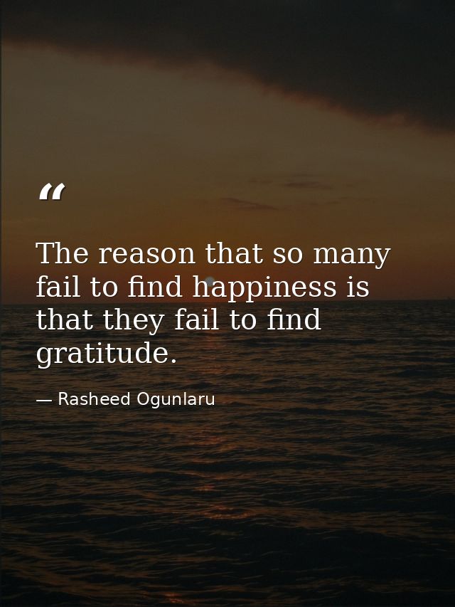 The reason that so many fail to find happiness is that they fail to find gratitude. — Rasheed Ogunlaru