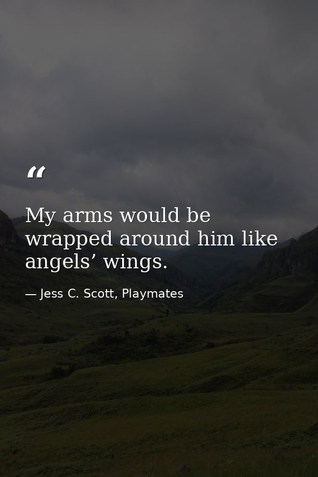 My arms would be wrapped around him like angels’ wings. — Jess C. Scott, Playmates